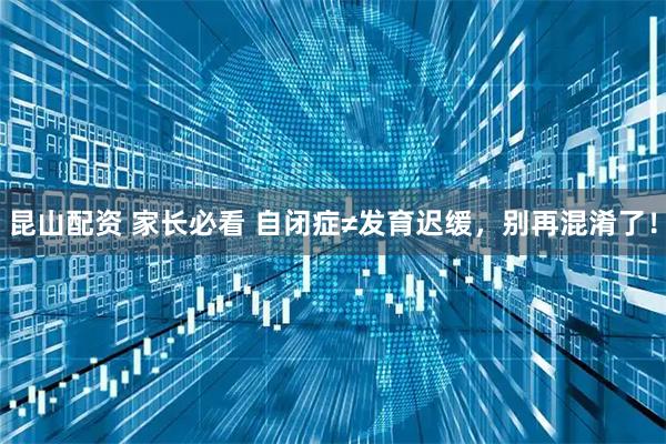 昆山配资 家长必看 自闭症≠发育迟缓，别再混淆了！