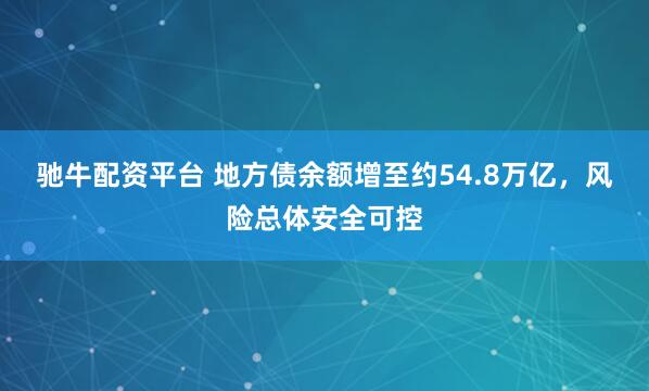 驰牛配资平台 地方债余额增至约54.8万亿，风险总体安全可控
