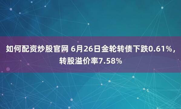 如何配资炒股官网 6月26日金轮转债下跌0.61%，转股溢价率7.58%