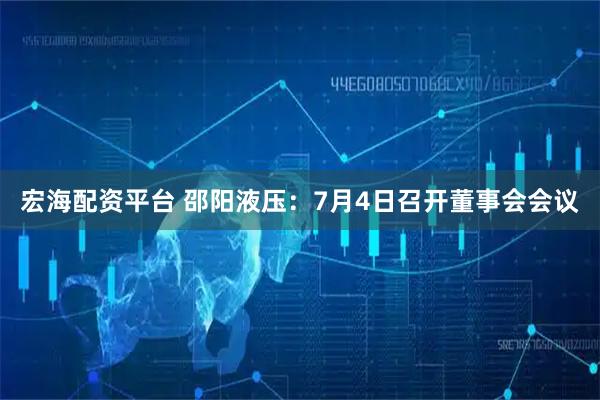 宏海配资平台 邵阳液压：7月4日召开董事会会议