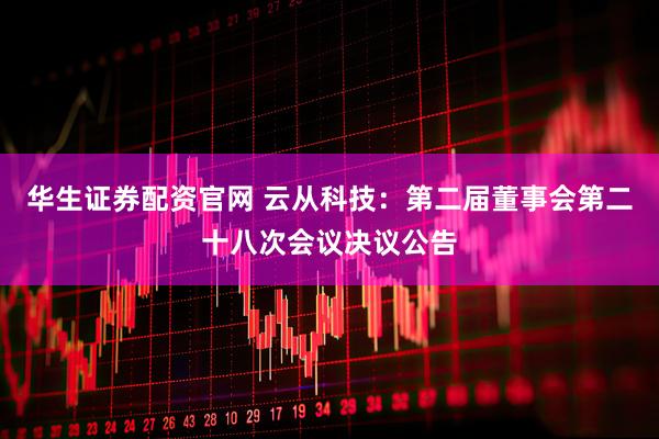 华生证券配资官网 云从科技：第二届董事会第二十八次会议决议公告