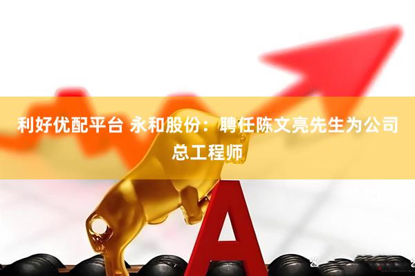 利好优配平台 永和股份：聘任陈文亮先生为公司总工程师