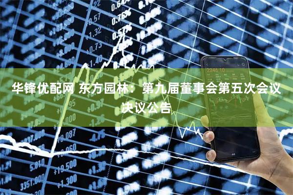 华锋优配网 东方园林：第九届董事会第五次会议决议公告