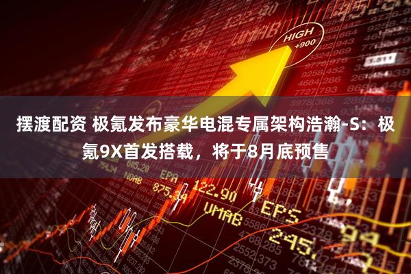 摆渡配资 极氪发布豪华电混专属架构浩瀚-S：极氪9X首发搭载，将于8月底预售