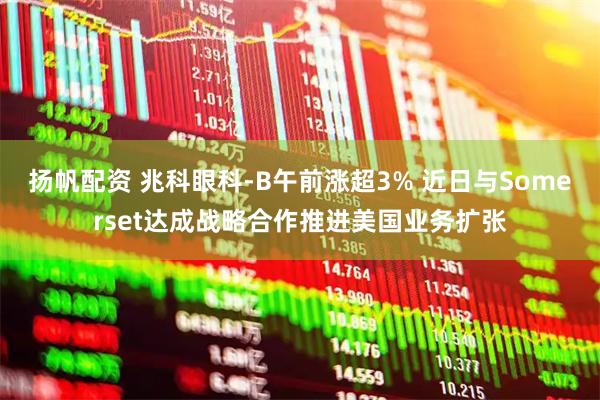 扬帆配资 兆科眼科-B午前涨超3% 近日与Somerset达成战略合作推进美国业务扩张