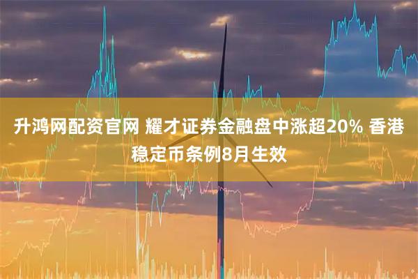 升鸿网配资官网 耀才证券金融盘中涨超20% 香港稳定币条例8月生效