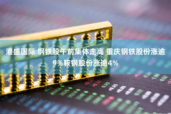 港盛国际 钢铁股午前集体走高 重庆钢铁股份涨逾9%鞍钢股份涨逾4%