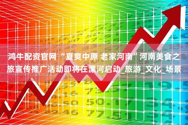 鸿牛配资官网 “夏爽中原 老家河南”河南美食之旅宣传推广活动即将在漯河启动_旅游_文化_场景