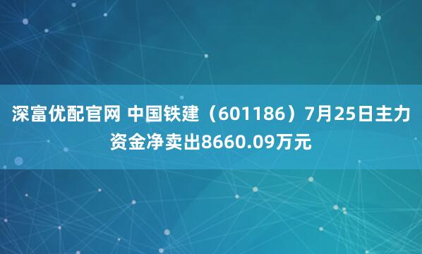 深富优配官网 中国铁建（601186）7月25日主力资金净卖出8660.09万元