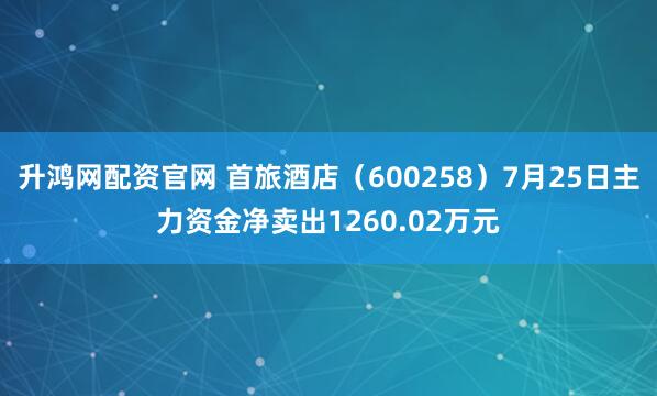 升鸿网配资官网 首旅酒店（600258）7月25日主力资金净卖出1260.02万元