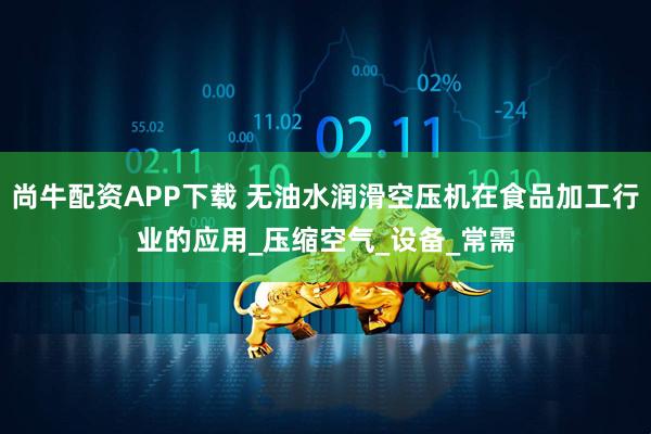 尚牛配资APP下载 无油水润滑空压机在食品加工行业的应用_压缩空气_设备_常需
