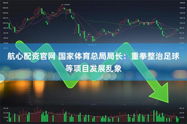 航心配资官网 国家体育总局局长：重拳整治足球等项目发展乱象