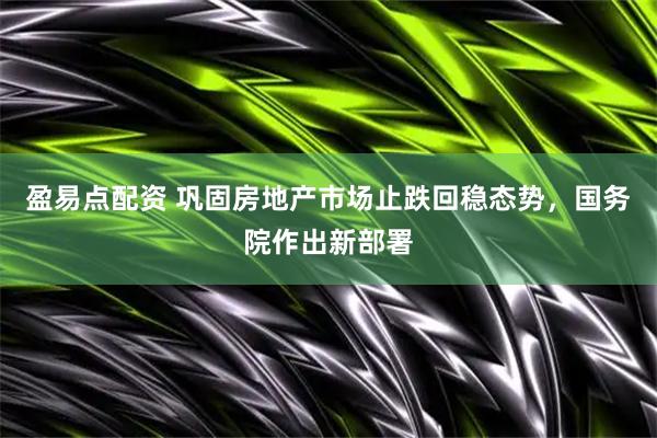 盈易点配资 巩固房地产市场止跌回稳态势，国务院作出新部署