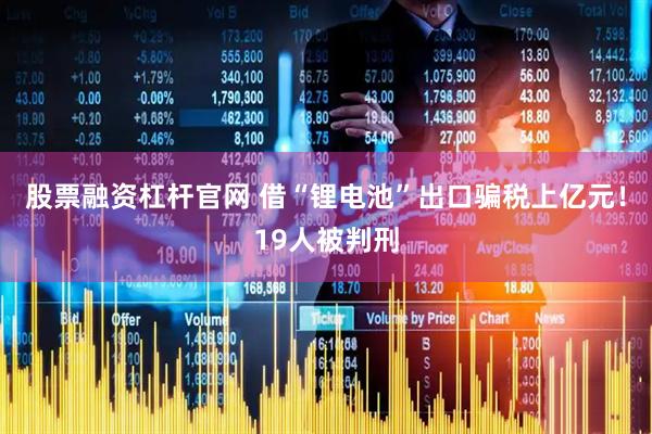 股票融资杠杆官网 借“锂电池”出口骗税上亿元！19人被判刑