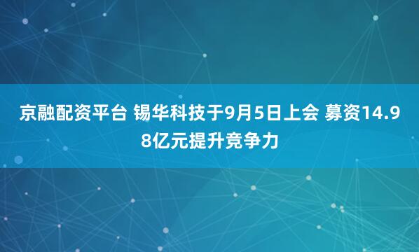 京融配资平台 锡华科技于9月5日上会 募资14.98亿元提升竞争力