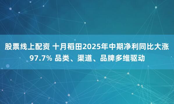 股票线上配资 十月稻田2025年中期净利同比大涨97.7% 品类、渠道、品牌多维驱动