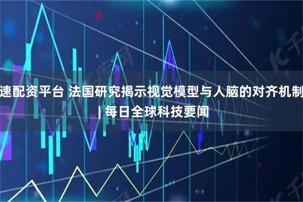 速配资平台 法国研究揭示视觉模型与人脑的对齐机制 | 每日全球科技要闻