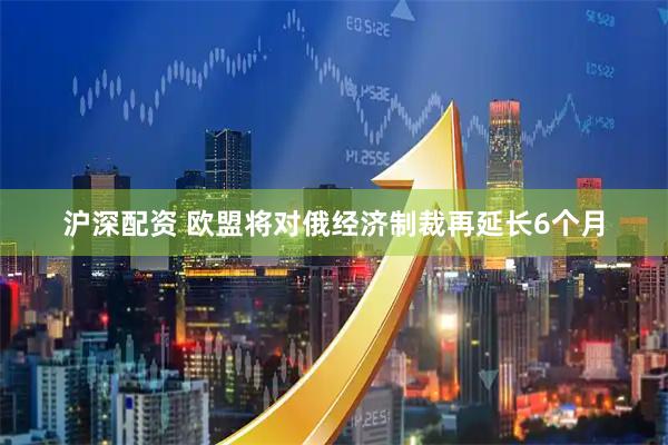 沪深配资 欧盟将对俄经济制裁再延长6个月